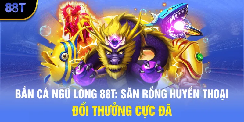 Bắn cá Ngũ Long 88T: Săn Rồng Huyền Thoại Đổi Thưởng Cực Đã