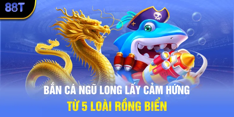 Bắn cá Ngũ Long lấy cảm hứng từ 5 loài rồng biển