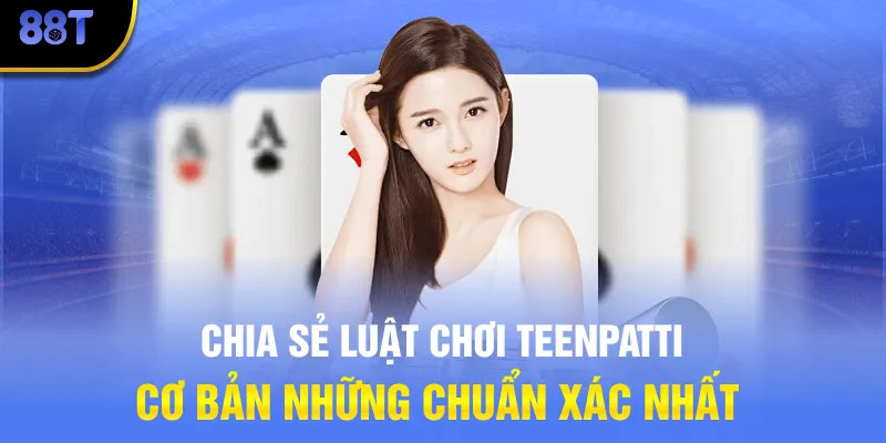 Chia sẻ luật chơi Teenpatti cơ bản những chuẩn xác nhất