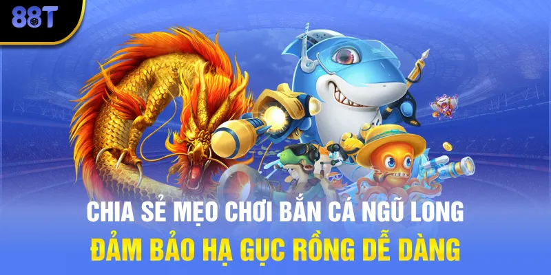 Chia sẻ mẹo chơi Bắn Cá Ngũ Long đảm bảo hạ gục Rồng dễ dàng