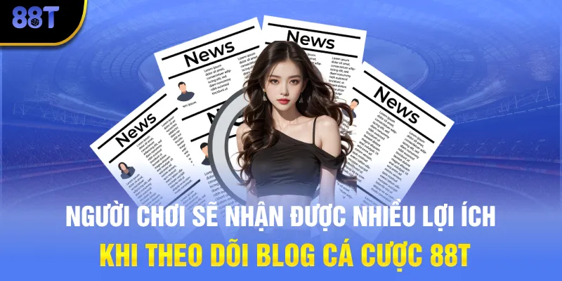 Người chơi sẽ nhận được nhiều lợi ích khi theo dõi Blog cá cược 88T