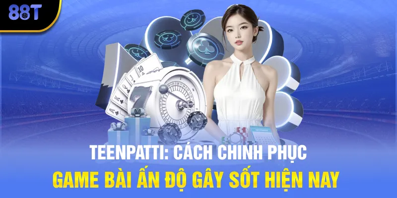 Teenpatti: Cách Chinh Phục Game Bài Ấn Độ Gây Sốt Hiện Nay