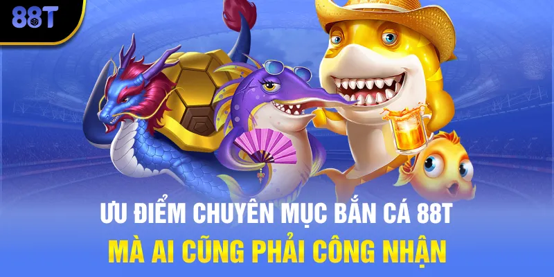 Ưu điểm chuyên mục bắn cá 88T mà ai cũng phải công nhận